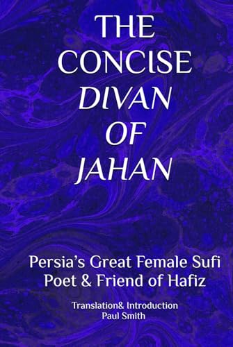THE CONCISE DIVAN OF JAHAN: Persia’s Great Female Sufi Poet & Friend of Hafiz