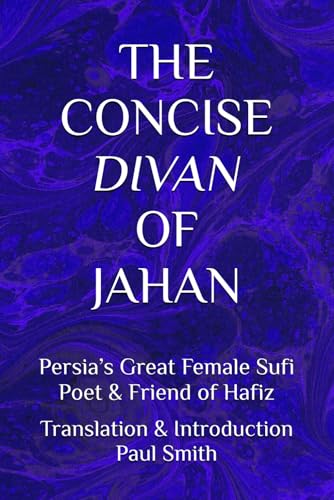 THE CONCISE DIVAN OF JAHAN: Persia’s Great Female Sufi Poet & Friend of Hafiz