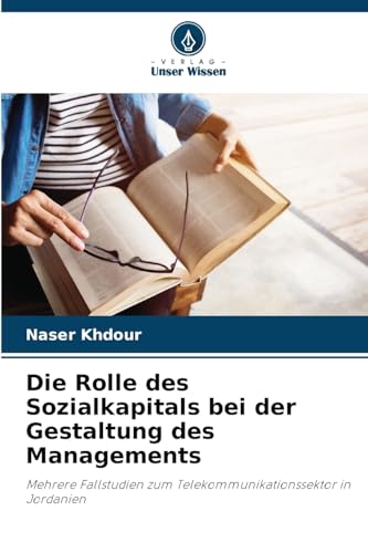 Die Rolle des Sozialkapitals bei der Gestaltung des Managements: Mehrere Fallstudien zum Telekommunikationssektor in Jordanien von Verlag Unser Wissen
