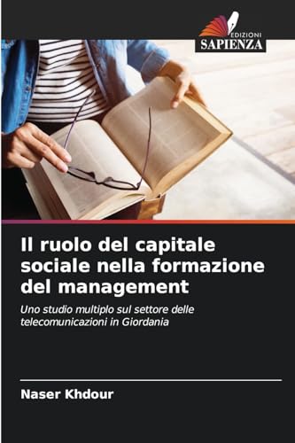 Il ruolo del capitale sociale nella formazione del management: Uno studio multiplo sul settore delle telecomunicazioni in Giordania von Edizioni Sapienza