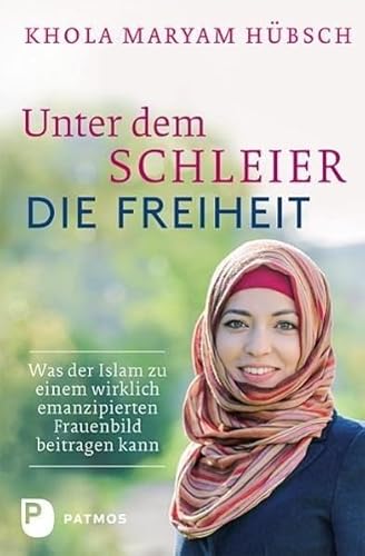 Unter dem Schleier die Freiheit - Was der Islam zu einem wirklich emanzipierten Frauenbild beitragen kann von Patmos-Verlag