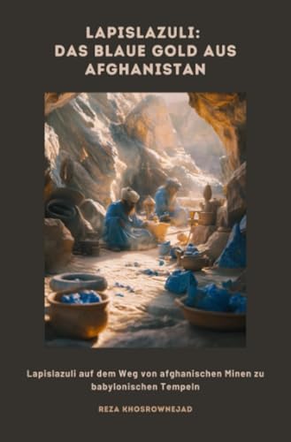 Lapislazuli: Das blaue Gold aus Afghanistan: Lapislazuli auf dem Weg von afghanischen Minen zu babylonischen Tempeln von epubli