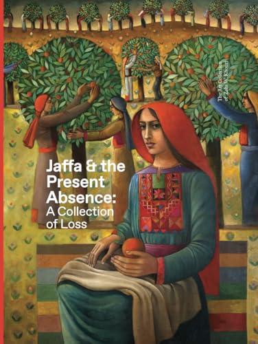 Jaffa & the Present Absence: A Collection of Loss: The Art Collection of Zahi W. Khouri von Dar al-Kalima University Press