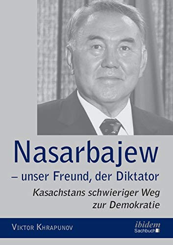 Nasarbajew – unser Freund, der Diktator: Kasachstans schwieriger Weg zur Demokratie Nasarbajew – unser Freund, der Diktator: Kasachstans schwieriger Weg zur Demokratie