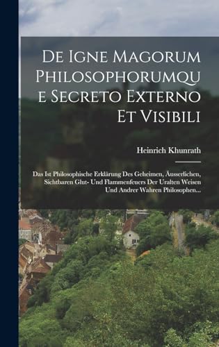 De Igne Magorum Philosophorumque Secreto Externo Et Visibili: Das Ist Philosophische Erklärung Des Geheimen, Äusserlichen, Sichtbaren Glut- Und ... Weisen Und Andrer Wahren Philosophen...