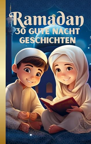 RAMADAN Gute Nacht Geschichten für Kinder ab 3 Jahren: Mit Dankbarkeit und Freude den heiligen Fastenmonat liebevoll begleiten und Wissen über den Islam spielerisch vermitteln