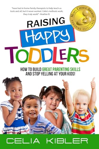 Raising Happy Toddlers: How To Build Great Parenting Skills and Stop Yelling at Your Kids! (Books by Celia Kibler)