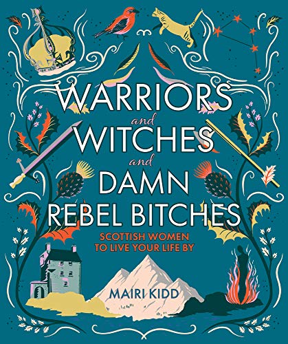 Warriors and Witches and Damn Rebel Bitches: Scottish Women to Live Your Life by