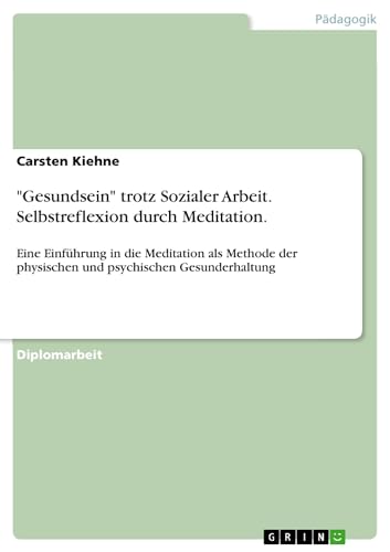 "Gesundsein" trotz Sozialer Arbeit. Selbstreflexion durch Meditation.: Eine Einführung in die Meditation als Methode der physischen und psychischen Gesunderhaltung "Gesundsein" trotz Sozialer Arbeit. Selbstreflexion durch Meditation.: Eine Einführung in die Meditation als Methode der physischen und psychischen Gesunderhaltung von GRIN Verlag