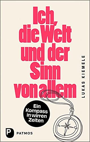 Ich, die Welt und der Sinn von allem: Ein Kompass in wirren Zeiten