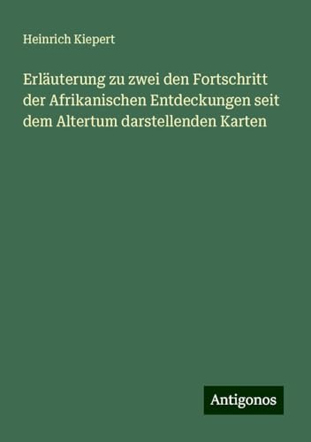Erläuterung zu zwei den Fortschritt der Afrikanischen Entdeckungen seit dem Altertum darstellenden Karten von Antigonos Verlag