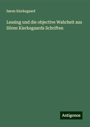 Lessing und die objective Wahrheit aus Sören Kierkegaards Schriften Lessing und die objective Wahrheit aus Sören Kierkegaards Schriften von Antigonos Verlag