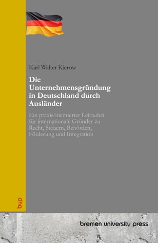 Die Unternehmensgründung in Deutschland durch Ausländer: Ein praxisorientierter Leitfaden für internationale Gründer zu Recht, Steuern, Behörden, Förderung und Integration von bremen university press