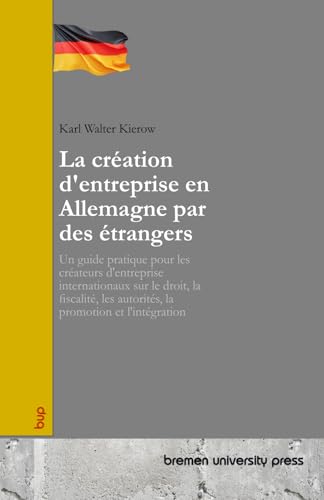 La création d'entreprise en Allemagne par des étrangers: Un guide pratique pour les créateurs d'entreprise internationaux sur le droit, la fiscalité, les autorités, la promotion et l'intégration