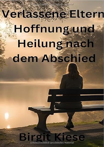 Verlassene Eltern - Hoffnung und Heilung nach dem Abschied: Wege zur Versöhnung und der inneren Stärke
