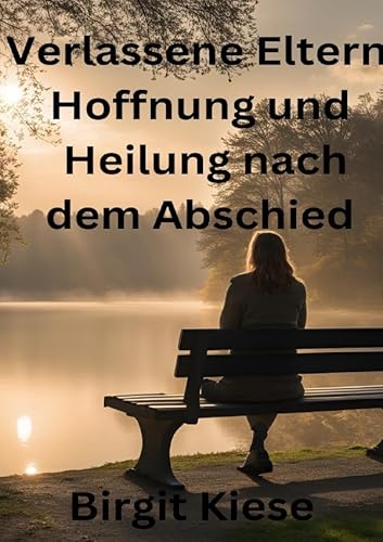 Verlassene Eltern - Hoffnung und Heilung nach dem Abschied: Wege zur Versöhnung und der inneren Stärke von epubli