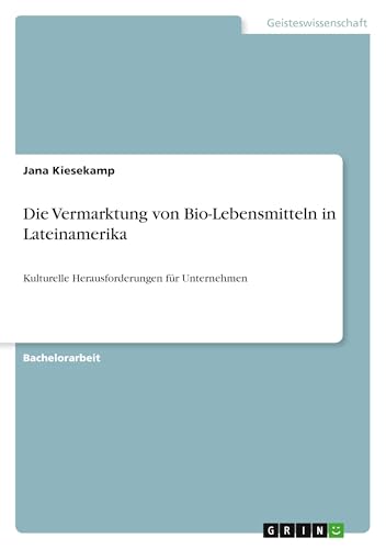 Die Vermarktung von Bio-Lebensmitteln in Lateinamerika: Kulturelle Herausforderungen für Unternehmen Die Vermarktung von Bio-Lebensmitteln in Lateinamerika: Kulturelle Herausforderungen für Unternehmen von GRIN Verlag