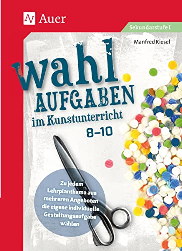 Wahlaufgaben im Kunstunterricht Kl. 8-10: Zu jedem Lehrplanthema aus mehreren Angeboten die eigene individuelle Gestaltungsaufgabe wählen (8. bis 10. Klasse) von Auer Verlag i.d.AAP LW