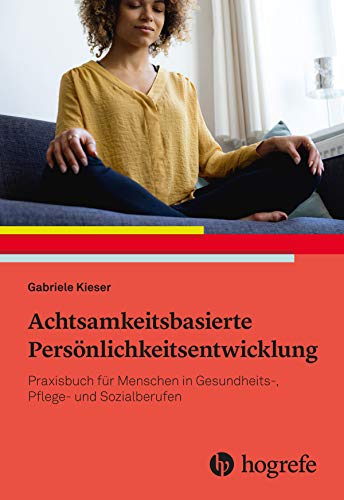 Achtsamkeitsbasierte Persönlichkeitsentwicklung: Praxisbuch für Menschen in Gesundheits-, Pflege- und Sozialberufen Achtsamkeitsbasierte Persönlichkeitsentwicklung: Praxisbuch für Menschen in Gesundheits-, Pflege- und Sozialberufen