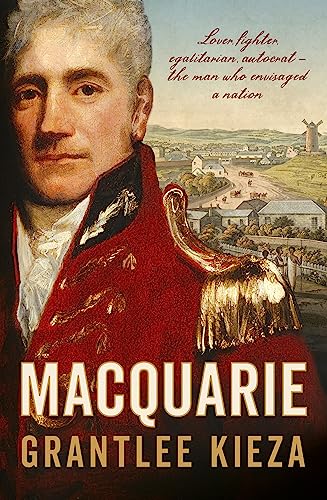 Macquarie: The Fascinating True Colonial History & Story of the Lover, Fighter, Egalitarian, & Autocrat Who Envisaged the Nation We Call Australia, from the Author of Sister VIV, Banks and Hudson Fysh