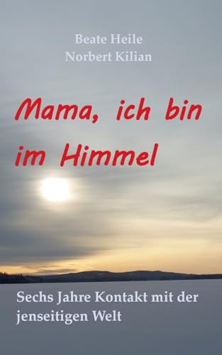 Mama, ich bin im Himmel: Sechs Jahre Kontakt mit der jenseitigen Welt