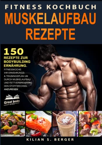 Fitness Kochbuch Muskelaufbau Rezepte: 150 Rezepte zur Bodybuilding Ernährung. Fitnessküche: Ihr Ernährungs- & Trainingsplan um durch Muskelaufbau und Fettverbrennung den Stoffwechsel anzuregen von Great-Books 4You