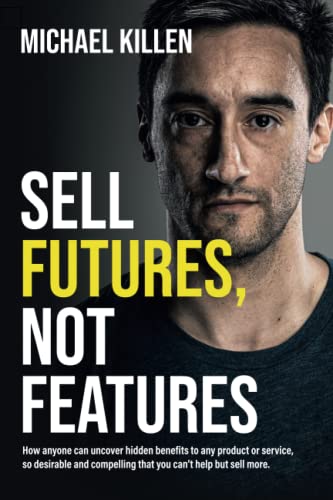 Sell Futures, Not Features: How anyone can uncover hidden benefits to any product or service, so desirable and compelling that you can't help but sell more von Primedia eLaunch LLC