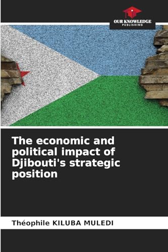 The economic and political impact of Djibouti's strategic position: DE von Our Knowledge Publishing