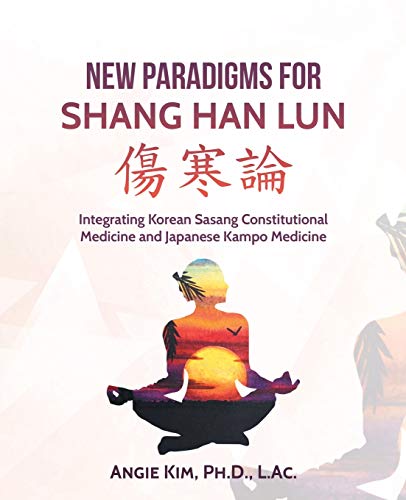 New Paradigms for Shang Han Lun: Integrating Korean Sasang Constitutional Medicine and Japanese Kampo Medicine von iUniverse