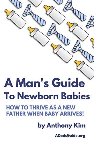 A Man's Guide to Newborn Babies: How To Thrive As A New Father When Baby Arrives! (A Dad's Guide, Band 1)
