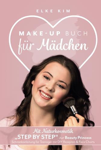 MAKE UP BUCH FÜR MÄDCHEN: Mit Naturkosmetik „Step by Step“ zur Beauty Princess Schminkanleitung für Teenager mit DIY Rezepten & Face Charts von Elke Kim