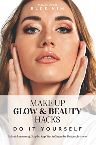 MAKE UP GLOW & BEAUTY HACKS DO IT YOURSELF: Schminkanleitung "Step by Step" für Anfänger bis Fortgeschrittene Makeup Coach Elke Kim von Independently published