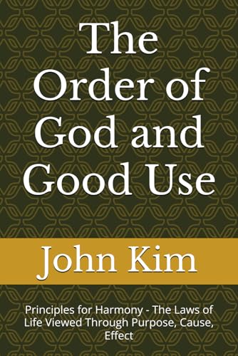 The Order of God and Good Use: Principles for Harmony - The Laws of Life Viewed Through Purpose, Cause, Effect The Order of God and Good Use: Principles for Harmony - The Laws of Life Viewed Through Purpose, Cause, Effect von Independently published