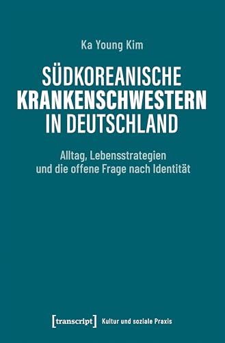 Südkoreanische Krankenschwestern in Deutschland: Alltag, Lebensstrategien und die offene Frage nach Identität (Kultur und soziale Praxis) von transcript