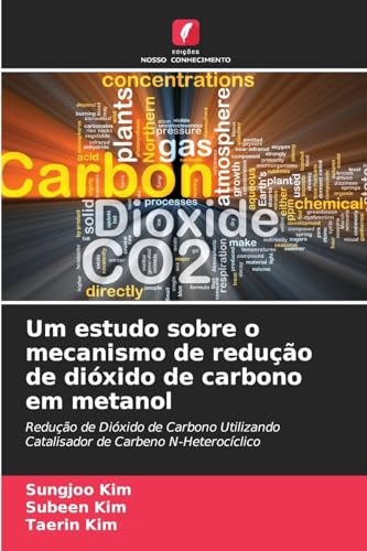 Um estudo sobre o mecanismo de redução de dióxido de carbono em metanol: Redução de Dióxido de Carbono Utilizando Catalisador de Carbeno N-Heterocíclico von Edições Nosso Conhecimento
