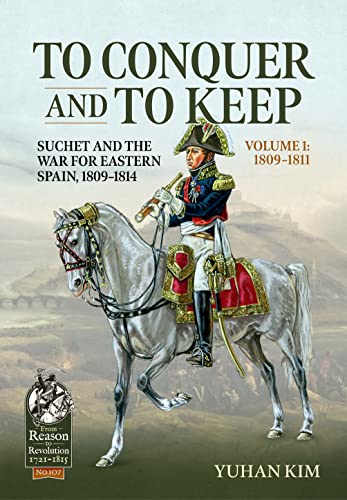 To Conquer and to Keep: Suchet and the War for Eastern Spain, 1809-1814 (1) (From Reason to Revolution 1721-1815, 107, Band 1)