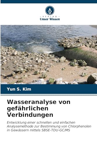 Wasseranalyse von gefährlichen Verbindungen: Entwicklung einer schnellen und einfachen Analysemethode zur Bestimmung von Chlorphenolen in Gewässern mittels SBSE-TDU-GC/MS von Verlag Unser Wissen