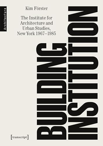 Building Institution: The Institute for Architecture and Urban Studies, New York 1967-1985 (Architekturen)