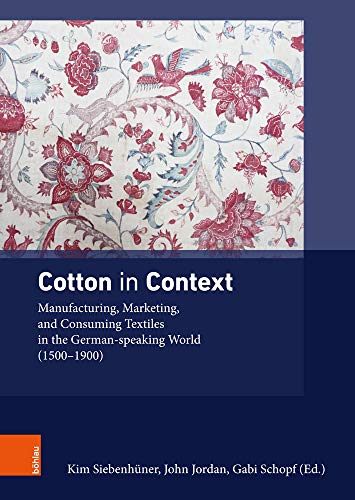 Cotton in Context: Manufacturing, Marketing, and Consuming Textiles in the German-speaking World (1500 - 1900) (Ding, Materialität, Geschichte, Band 4)