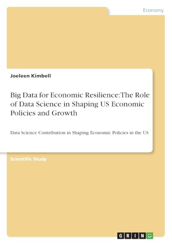 Big Data for Economic Resilience: The Role of Data Science in Shaping US Economic Policies and Growth: Data Science Contribution in Shaping Economic Policies in the US von GRIN Verlag