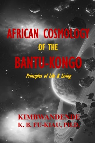 African Cosmology of the Bantu-Kongo: Tying the Spiritual Knot, Principles of Life & Living African Cosmology of the Bantu-Kongo: Tying the Spiritual Knot, Principles of Life & Living