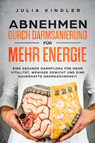 ABNEHMEN DURCH DARMSANIERUNG: Für eine gesunde Darmflora, für mehr Vitalität, weniger Gewicht und eine dauerhafte Darmgesundheit
