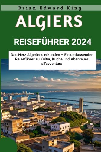 Algier Reiseführer 2024: Das Herz Algeriens erkunden – Ein umfassender Reiseführer zu Kultur, Küche und Abenteuer Algier Reiseführer 2024: Das Herz Algeriens erkunden – Ein umfassender Reiseführer zu Kultur, Küche und Abenteuer