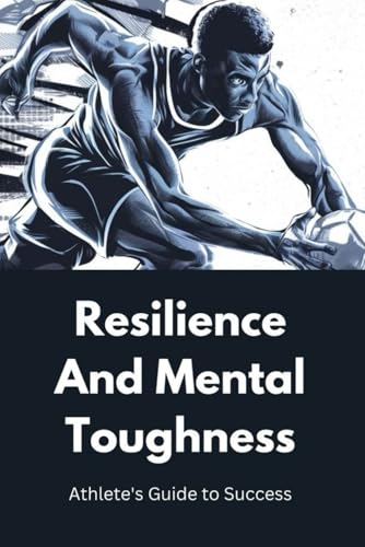 Resilience and Mental Toughness: Athlete's Guide to Success Resilience and Mental Toughness: Athlete's Guide to Success