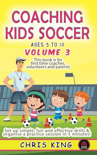 COACHING KIDS SOCCER - AGES 5 TO 10 - Volume 3: This book is for all levels of soccer coaches, parents and volunteers. Set up simple, fun drills and ... (Coaching Books For Amateur Soccer Coaches)