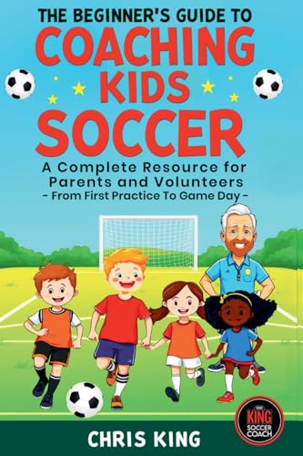 The Beginner's Guide To Coaching Kids Soccer (Ages 5 to 10) - A Complete Resource For Parents And Volunteers - From First Practice To Game Day von Chris King