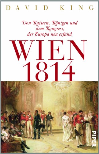 Wien 1814: Von Kaisern, Königen und dem Kongress, der Europa neu erfand Wien 1814: Von Kaisern, Königen und dem Kongress, der Europa neu erfand