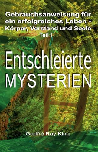 Gebrauchsanweisung für ein erfolgreiches Leben - Körper, Verstand und Seele Teil I: ENTSCHLEIERTE MYSTERIEN: Gebrauchsanweisung für ein erfolgreiches Leben - Körper, Verstand und Seele - Teil 1 von 5246847