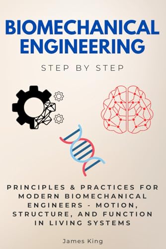 Biomechanical Engineering Step by Step: Principles & Practices for Modern Biomechanical Engineers - Motion, Structure, and Function in Living Systems (Step By Step Subject Guides) von Independently published