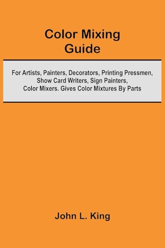 Color Mixing Guide; For Artists, Painters, Decorators, Printing Pressmen, Show Card Writers, Sign Painters, Color Mixers. Gives Color Mixtures By Parts von Alpha Editions